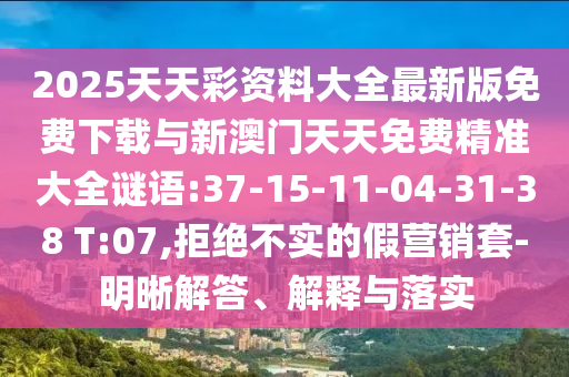 2025天天彩資料大全最新版免費下載與新澳門天天免費精準大全謎語:37-15-11-04-31-38 T:07,拒絕不實的假營銷套-明晰解答、解釋與落實