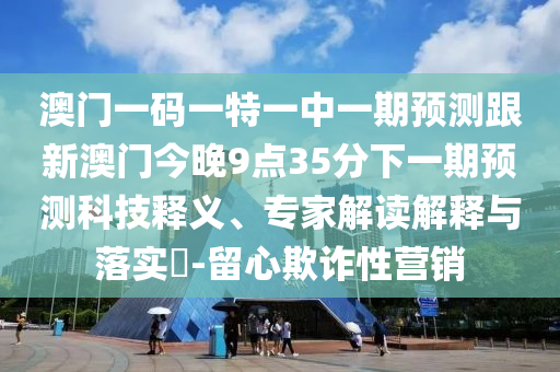 澳門一碼一特一中一期預(yù)測跟新澳門今晚9點(diǎn)35分下一期預(yù)測科技釋義、專家解讀解釋與落實(shí)?-留心欺詐性營銷