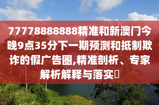 77778888888精準(zhǔn)和新澳門今晚9點(diǎn)35分下一期預(yù)測和抵制欺詐的假廣告圈,精準(zhǔn)剖析、專家解析解釋與落實(shí)?
