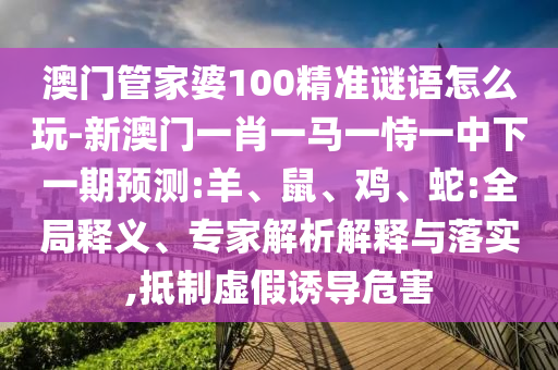澳門管家婆100精準(zhǔn)謎語怎么玩-新澳門一肖一馬一恃一中下一期預(yù)測:羊、鼠、雞、蛇:全局釋義、專家解析解釋與落實,抵制虛假誘導(dǎo)危害