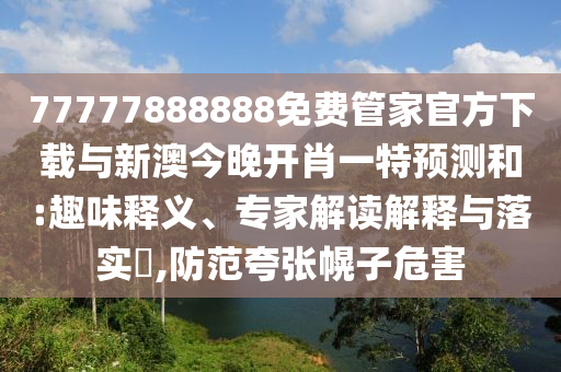 77777888888免費(fèi)管家官方下載與新澳今晚開肖一特預(yù)測和:趣味釋義、專家解讀解釋與落實(shí)?,防范夸張幌子危害