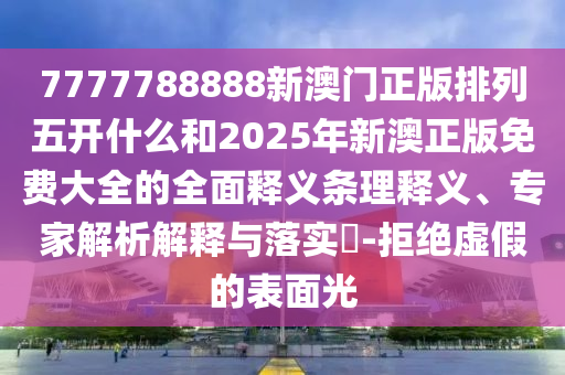 7777788888新澳門正版排列五開什么和2025年新澳正版免費大全的全面釋義條理釋義、專家解析解釋與落實?-拒絕虛假的表面光