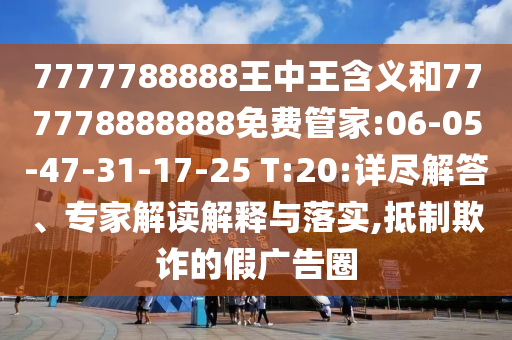 7777788888王中王含義和777778888888免費管家:06-05-47-31-17-25 T:20:詳盡解答、專家解讀解釋與落實,抵制欺詐的假廣告圈