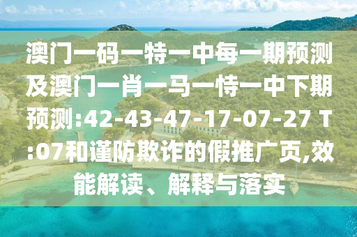 澳門一碼一特一中每一期預(yù)測(cè)及澳門一肖一馬一恃一中下期預(yù)測(cè):42-43-47-17-07-27 T:07和謹(jǐn)防欺詐的假推廣頁(yè),效能解讀、解釋與落實(shí)