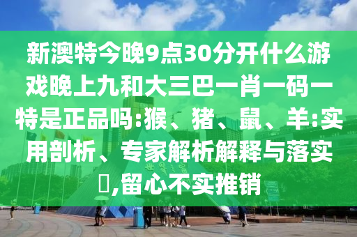 新澳特今晚9點30分開什么游戲晚上九和大三巴一肖一碼一特是正品嗎:猴、豬、鼠、羊:實用剖析、專家解析解釋與落實?,留心不實推銷