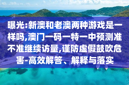 曝光:新澳和老澳兩種游戲是一樣嗎,澳門(mén)一碼一特一中預(yù)測(cè)準(zhǔn)不準(zhǔn)繼續(xù)訪量,謹(jǐn)防虛假鼓吹危害-高效解答、解釋與落實(shí)