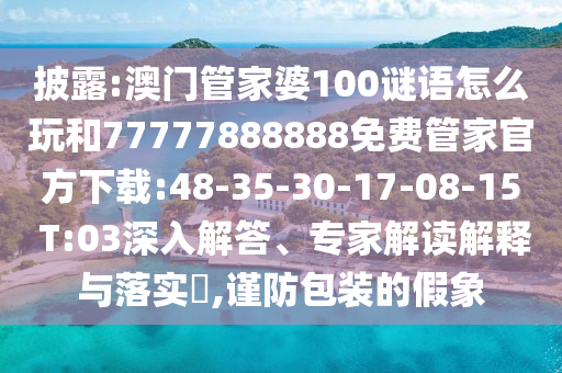 披露:澳門管家婆100謎語怎么玩和77777888888免費(fèi)管家官方下載:48-35-30-17-08-15 T:03深入解答、專家解讀解釋與落實(shí)?,謹(jǐn)防包裝的假象