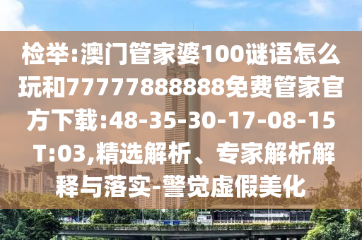 檢舉:澳門管家婆100謎語怎么玩和77777888888免費(fèi)管家官方下載:48-35-30-17-08-15 T:03,精選解析、專家解析解釋與落實(shí)-警覺虛假美化