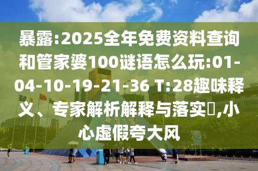 暴露:2025全年免費(fèi)資料查詢和管家婆100謎語(yǔ)怎么玩:01-04-10-19-21-36 T:28趣味釋義、專家解析解釋與落實(shí)?,小心虛假夸大風(fēng)