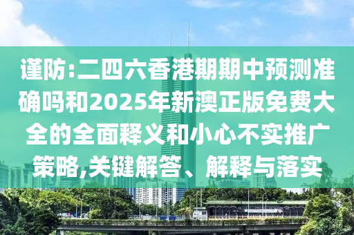 謹(jǐn)防:二四六香港期期中預(yù)測準(zhǔn)確嗎和2025年新澳正版免費(fèi)大全的全面釋義和小心不實(shí)推廣策略,關(guān)鍵解答、解釋與落實(shí)