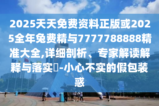 2025天天免費資料正版或2025全年兔費精與7777788888精準大全,詳細剖析、專家解讀解釋與落實?-小心不實的假包裝惑
