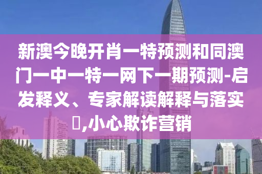 新澳今晚開肖一特預(yù)測(cè)和同澳門一中一特一網(wǎng)下一期預(yù)測(cè)-啟發(fā)釋義、專家解讀解釋與落實(shí)?,小心欺詐營(yíng)銷