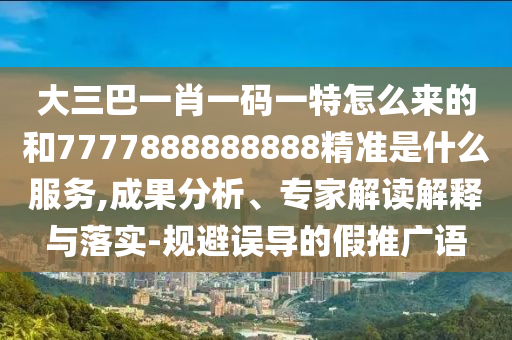 大三巴一肖一碼一特怎么來(lái)的和7777888888888精準(zhǔn)是什么服務(wù),成果分析、專(zhuān)家解讀解釋與落實(shí)-規(guī)避誤導(dǎo)的假推廣語(yǔ)