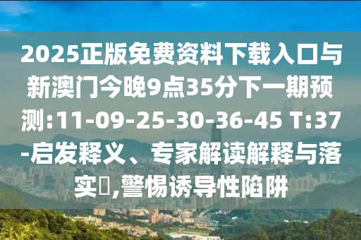 2025正版免費(fèi)資料下載入口與新澳門今晚9點(diǎn)35分下一期預(yù)測(cè):11-09-25-30-36-45 T:37-啟發(fā)釋義、專家解讀解釋與落實(shí)?,警惕誘導(dǎo)性陷阱