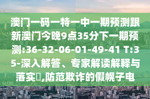 澳門一碼一特一中一期預(yù)測(cè)跟新澳門今晚9點(diǎn)35分下一期預(yù)測(cè):36-32-06-01-49-41 T:35-深入解答、專家解讀解釋與落實(shí)?,防范欺詐的假幌子電