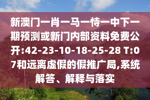 新澳門一肖一馬一恃一中下一期預(yù)測或新門內(nèi)部資料免費公開:42-23-10-18-25-28 T:07和遠離虛假的假推廣局,系統(tǒng)解答、解釋與落實