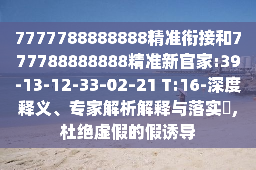 7777788888888精準(zhǔn)銜接和777788888888精準(zhǔn)新官家:39-13-12-33-02-21 T:16-深度釋義、專家解析解釋與落實(shí)?,杜絕虛假的假誘導(dǎo)