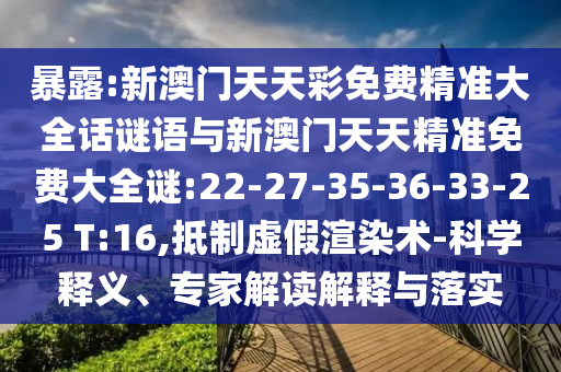 暴露:新澳門天天彩免費(fèi)精準(zhǔn)大全話謎語與新澳門天天精準(zhǔn)免費(fèi)大全謎:22-27-35-36-33-25 T:16,抵制虛假渲染術(shù)-科學(xué)釋義、專家解讀解釋與落實