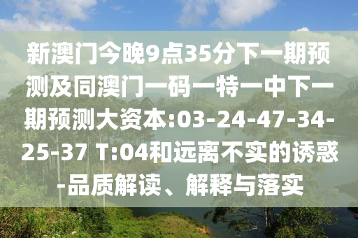 新澳門今晚9點35分下一期預測及同澳門一碼一特一中下一期預測大資本:03-24-47-34-25-37 T:04和遠離不實的誘惑-品質解讀、解釋與落實