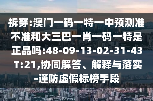拆穿:澳門一碼一特一中預(yù)測準(zhǔn)不準(zhǔn)和大三巴一肖一碼一特是正品嗎:48-09-13-02-31-43 T:21,協(xié)同解答、解釋與落實-謹(jǐn)防虛假標(biāo)榜手段