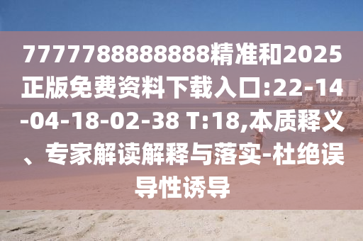 7777788888888精準(zhǔn)和2025正版免費(fèi)資料下載入口:22-14-04-18-02-38 T:18,本質(zhì)釋義、專家解讀解釋與落實(shí)-杜絕誤導(dǎo)性誘導(dǎo)