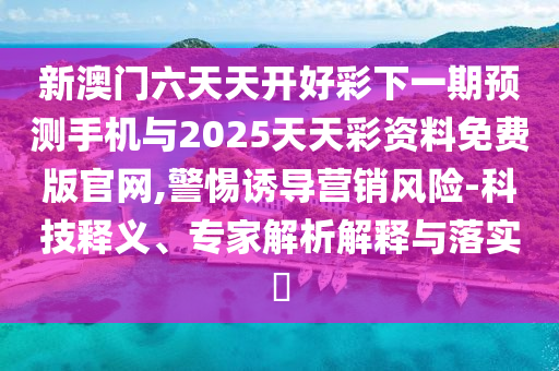 新澳門六天天開好彩下一期預(yù)測手機(jī)與2025天天彩資料免費(fèi)版官網(wǎng),警惕誘導(dǎo)營銷風(fēng)險(xiǎn)-科技釋義、專家解析解釋與落實(shí)?