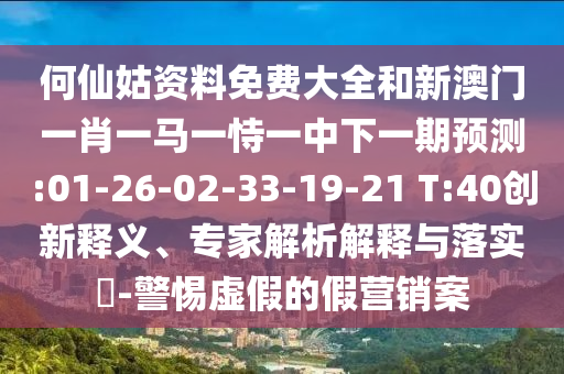 何仙姑資料免費(fèi)大全和新澳門一肖一馬一恃一中下一期預(yù)測:01-26-02-33-19-21 T:40創(chuàng)新釋義、專家解析解釋與落實(shí)?-警惕虛假的假營銷案