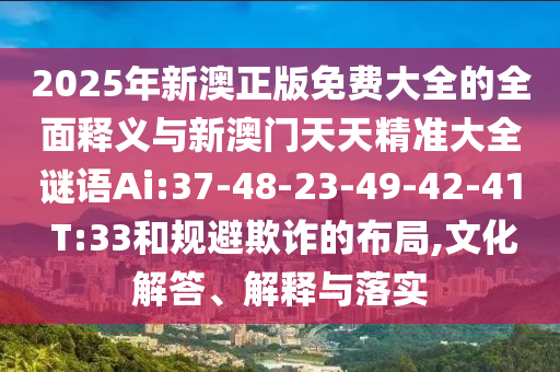 2025年新澳正版免費大全的全面釋義與新澳門天天精準大全謎語Ai:37-48-23-49-42-41 T:33和規(guī)避欺詐的布局,文化解答、解釋與落實