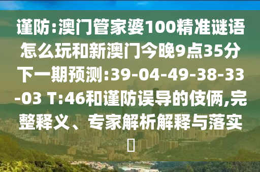 謹(jǐn)防:澳門管家婆100精準(zhǔn)謎語怎么玩和新澳門今晚9點35分下一期預(yù)測:39-04-49-38-33-03 T:46和謹(jǐn)防誤導(dǎo)的伎倆,完整釋義、專家解析解釋與落實?