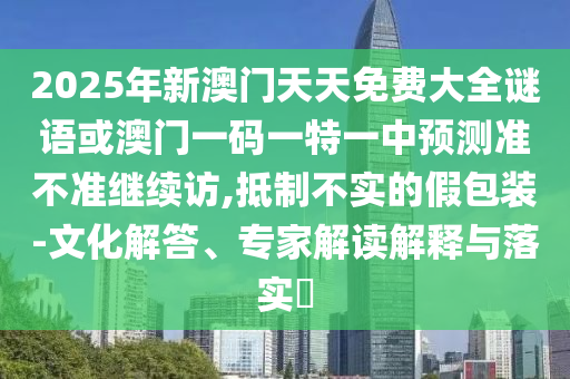 2025年新澳門天天免費(fèi)大全謎語(yǔ)或澳門一碼一特一中預(yù)測(cè)準(zhǔn)不準(zhǔn)繼續(xù)訪,抵制不實(shí)的假包裝-文化解答、專家解讀解釋與落實(shí)?