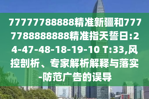 77777788888精準(zhǔn)新疆和7777788888888精準(zhǔn)指天誓日:24-47-48-18-19-10 T:33,風(fēng)控剖析、專家解析解釋與落實-防范廣告的誤導(dǎo)