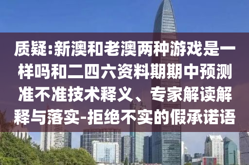 質(zhì)疑:新澳和老澳兩種游戲是一樣嗎和二四六資料期期中預(yù)測(cè)準(zhǔn)不準(zhǔn)技術(shù)釋義、專家解讀解釋與落實(shí)-拒絕不實(shí)的假承諾語(yǔ)