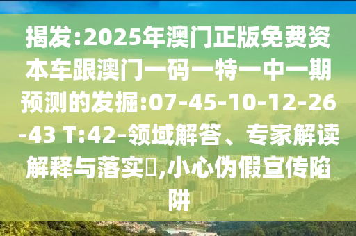 揭發(fā):2025年澳門正版免費(fèi)資本車跟澳門一碼一特一中一期預(yù)測(cè)的發(fā)掘:07-45-10-12-26-43 T:42-領(lǐng)域解答、專家解讀解釋與落實(shí)?,小心偽假宣傳陷阱