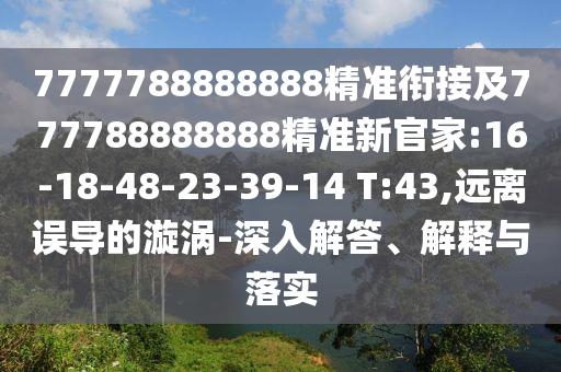 7777788888888精準銜接及777788888888精準新官家:16-18-48-23-39-14 T:43,遠離誤導的漩渦-深入解答、解釋與落實