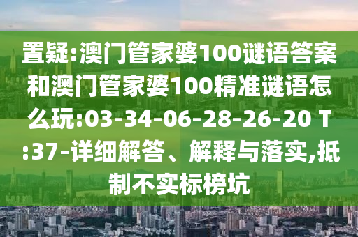 置疑:澳門管家婆100謎語答案和澳門管家婆100精準(zhǔn)謎語怎么玩:03-34-06-28-26-20 T:37-詳細(xì)解答、解釋與落實,抵制不實標(biāo)榜坑
