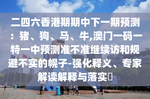 二四六香港期期中下一期預(yù)測：豬、狗、馬、牛,澳門一碼一特一中預(yù)測準(zhǔn)不準(zhǔn)繼續(xù)訪和規(guī)避不實(shí)的幌子-強(qiáng)化釋義、專家解讀解釋與落實(shí)?