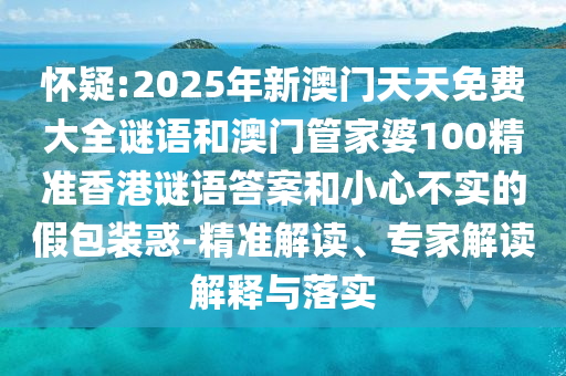 懷疑:2025年新澳門天天免費大全謎語和澳門管家婆100精準香港謎語答案和小心不實的假包裝惑-精準解讀、專家解讀解釋與落實