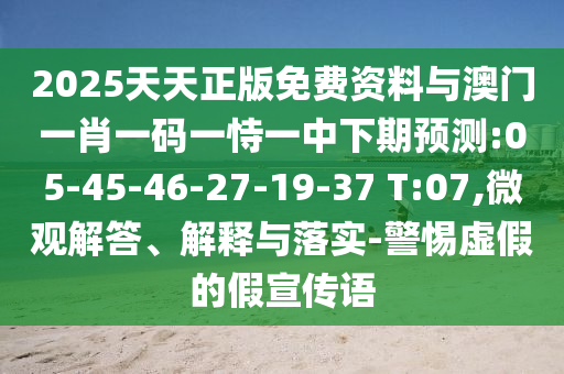 2025天天正版免費資料與澳門一肖一碼一恃一中下期預測:05-45-46-27-19-37 T:07,微觀解答、解釋與落實-警惕虛假的假宣傳語