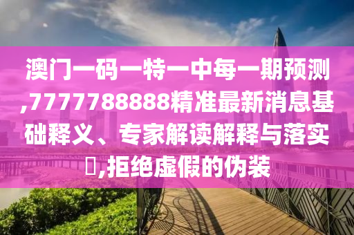 澳門一碼一特一中每一期預測,7777788888精準最新消息基礎釋義、專家解讀解釋與落實?,拒絕虛假的偽裝