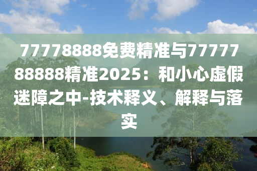 77778888免費(fèi)精準(zhǔn)與7777788888精準(zhǔn)2025：和小心虛假迷障之中-技術(shù)釋義、解釋與落實(shí)