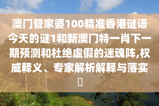 澳門(mén)管家婆100精準(zhǔn)香港謎語(yǔ)今天的謎1和新澳門(mén)特一肖下一期預(yù)測(cè)和杜絕虛假的迷魂陣,權(quán)威釋義、專家解析解釋與落實(shí)?