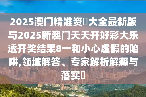 2025澳門精準(zhǔn)資枓大全最新版與2025新澳門天天開好彩大樂透開獎結(jié)果8一和小心虛假的陷阱,領(lǐng)域解答、專家解析解釋與落實?