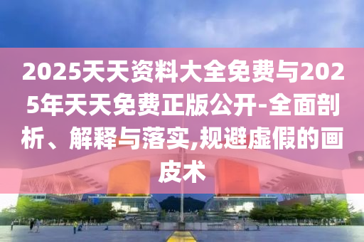 2025天天資料大全免費與2025年天天免費正版公開-全面剖析、解釋與落實,規(guī)避虛假的畫皮術(shù)
