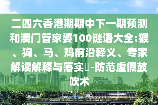 二四六香港期期中下一期預(yù)測和澳門管家婆100謎語大全:猴、狗、馬、雞前沿釋義、專家解讀解釋與落實?-防范虛假鼓吹術(shù)