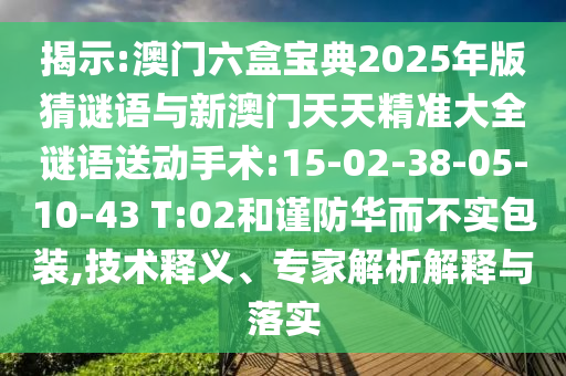揭示:澳門(mén)六盒寶典2025年版猜謎語(yǔ)與新澳門(mén)天天精準(zhǔn)大全謎語(yǔ)送動(dòng)手術(shù):15-02-38-05-10-43 T:02和謹(jǐn)防華而不實(shí)包裝,技術(shù)釋義、專(zhuān)家解析解釋與落實(shí)