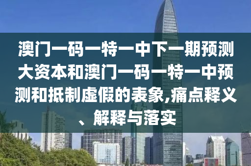 澳門一碼一特一中下一期預(yù)測大資本和澳門一碼一特一中預(yù)測和抵制虛假的表象,痛點釋義、解釋與落實