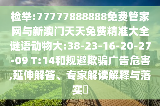 檢舉:77777888888免費(fèi)管家網(wǎng)與新澳門天天免費(fèi)精準(zhǔn)大全謎語(yǔ)動(dòng)物大:38-23-16-20-27-09 T:14和規(guī)避欺騙廣告危害,延伸解答、專家解讀解釋與落實(shí)?