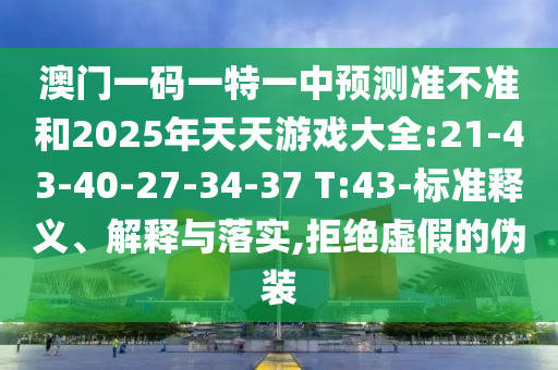 澳門一碼一特一中預(yù)測準(zhǔn)不準(zhǔn)和2025年天天游戲大全:21-43-40-27-34-37 T:43-標(biāo)準(zhǔn)釋義、解釋與落實(shí),拒絕虛假的偽裝