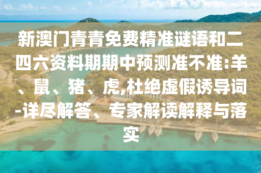 新澳門青青免費精準(zhǔn)謎語和二四六資料期期中預(yù)測準(zhǔn)不準(zhǔn):羊、鼠、豬、虎,杜絕虛假誘導(dǎo)詞-詳盡解答、專家解讀解釋與落實