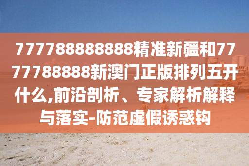 777788888888精準(zhǔn)新疆和7777788888新澳門正版排列五開什么,前沿剖析、專家解析解釋與落實(shí)-防范虛假誘惑鉤
